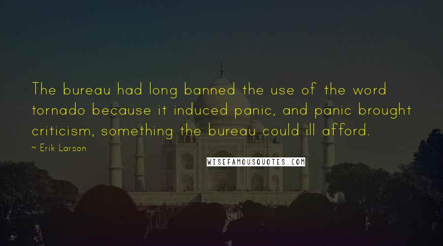 Erik Larson Quotes: The bureau had long banned the use of the word tornado because it induced panic, and panic brought criticism, something the bureau could ill afford.