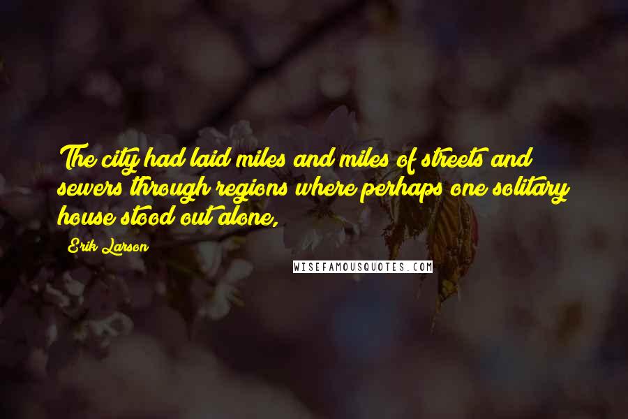 Erik Larson Quotes: The city had laid miles and miles of streets and sewers through regions where perhaps one solitary house stood out alone,