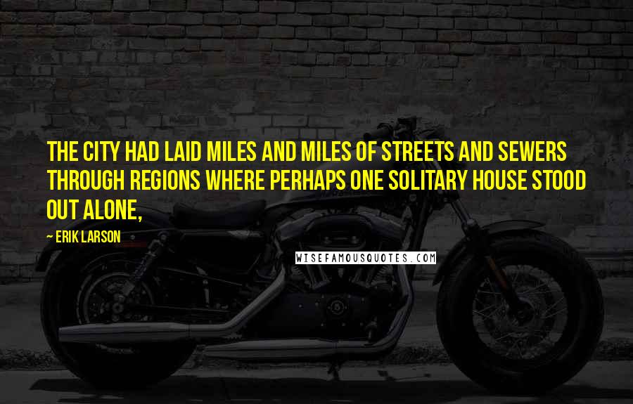 Erik Larson Quotes: The city had laid miles and miles of streets and sewers through regions where perhaps one solitary house stood out alone,