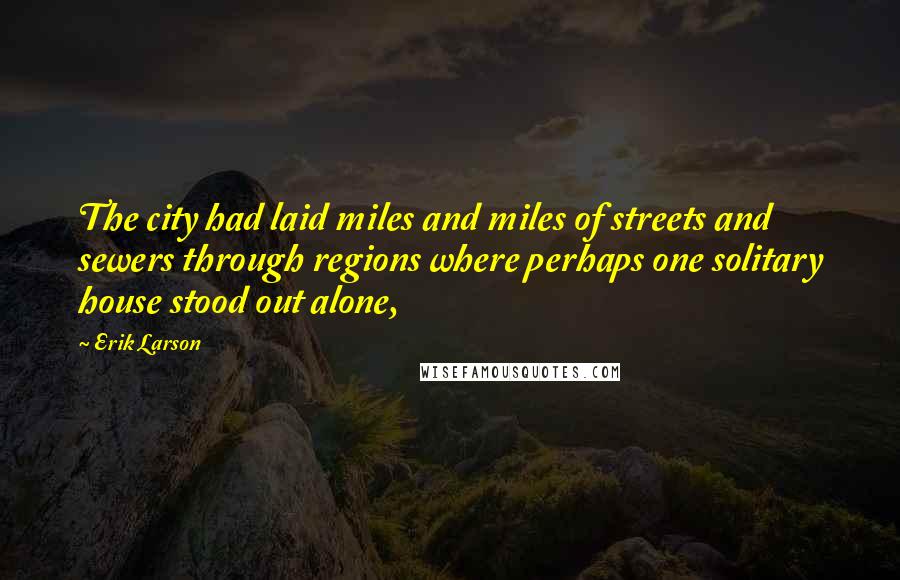 Erik Larson Quotes: The city had laid miles and miles of streets and sewers through regions where perhaps one solitary house stood out alone,