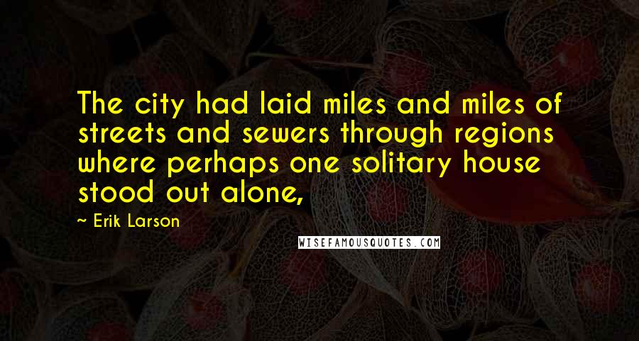 Erik Larson Quotes: The city had laid miles and miles of streets and sewers through regions where perhaps one solitary house stood out alone,