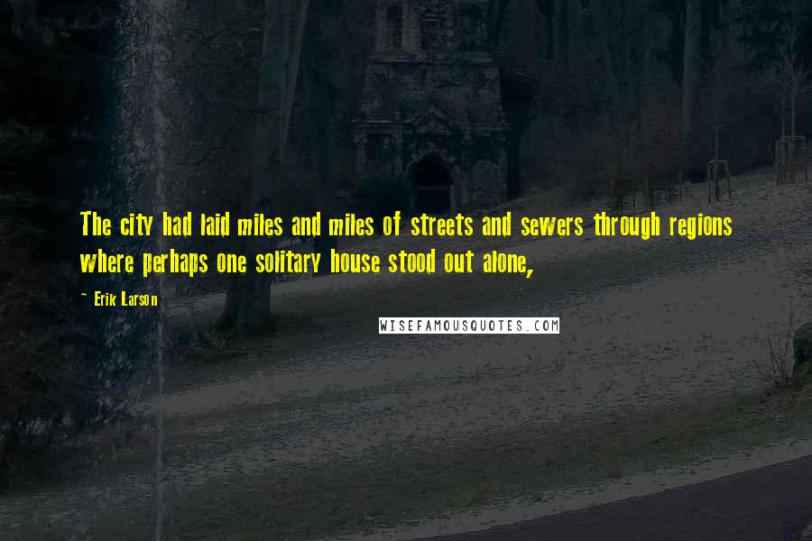 Erik Larson Quotes: The city had laid miles and miles of streets and sewers through regions where perhaps one solitary house stood out alone,