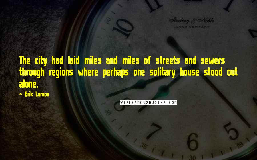 Erik Larson Quotes: The city had laid miles and miles of streets and sewers through regions where perhaps one solitary house stood out alone,