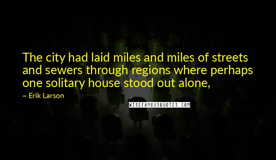 Erik Larson Quotes: The city had laid miles and miles of streets and sewers through regions where perhaps one solitary house stood out alone,