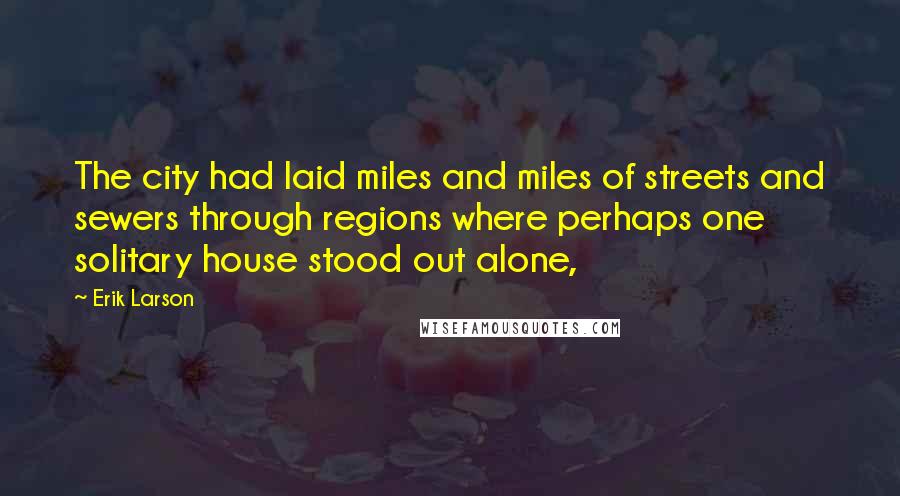 Erik Larson Quotes: The city had laid miles and miles of streets and sewers through regions where perhaps one solitary house stood out alone,