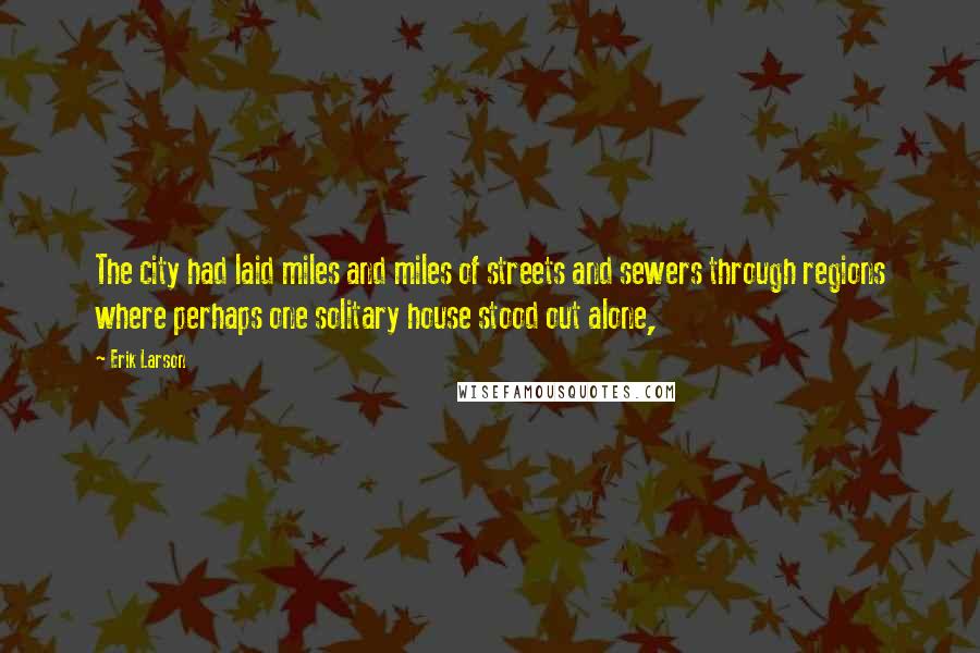 Erik Larson Quotes: The city had laid miles and miles of streets and sewers through regions where perhaps one solitary house stood out alone,