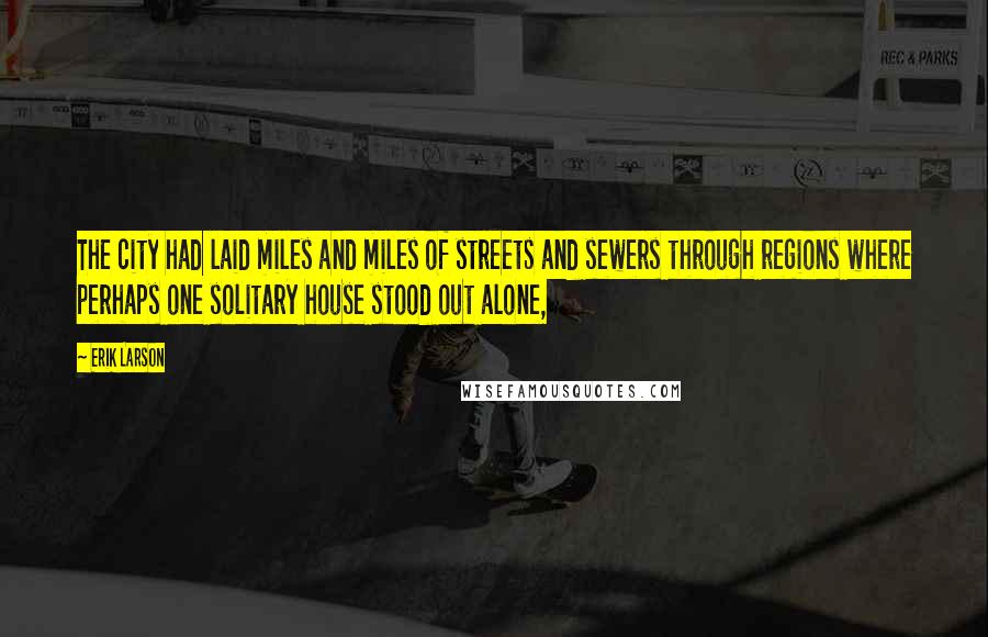 Erik Larson Quotes: The city had laid miles and miles of streets and sewers through regions where perhaps one solitary house stood out alone,