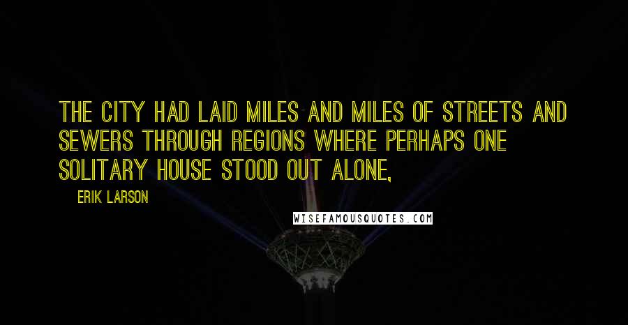 Erik Larson Quotes: The city had laid miles and miles of streets and sewers through regions where perhaps one solitary house stood out alone,