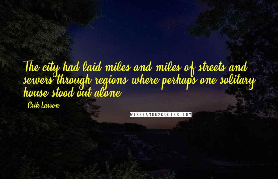 Erik Larson Quotes: The city had laid miles and miles of streets and sewers through regions where perhaps one solitary house stood out alone,