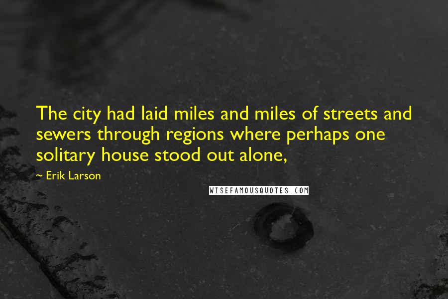 Erik Larson Quotes: The city had laid miles and miles of streets and sewers through regions where perhaps one solitary house stood out alone,