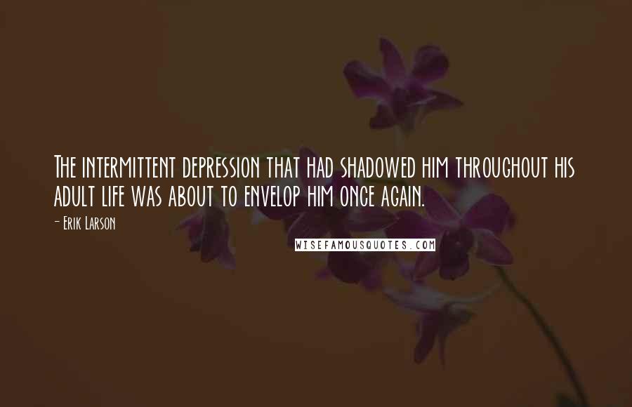 Erik Larson Quotes: The intermittent depression that had shadowed him throughout his adult life was about to envelop him once again.