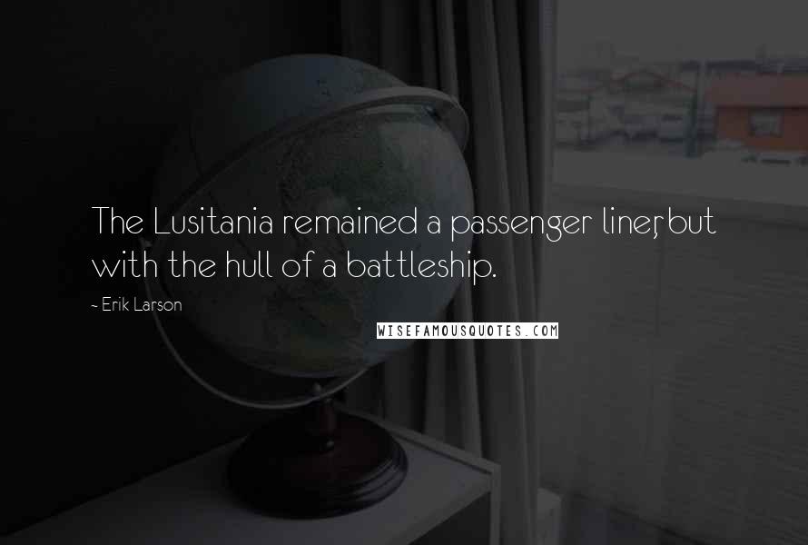 Erik Larson Quotes: The Lusitania remained a passenger liner, but with the hull of a battleship.