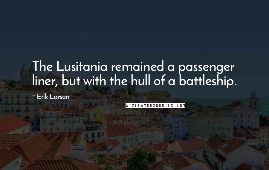 Erik Larson Quotes: The Lusitania remained a passenger liner, but with the hull of a battleship.