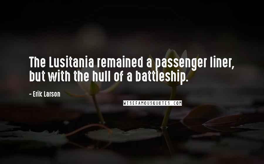 Erik Larson Quotes: The Lusitania remained a passenger liner, but with the hull of a battleship.