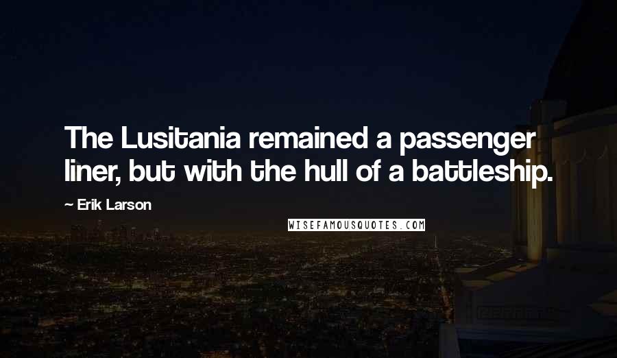 Erik Larson Quotes: The Lusitania remained a passenger liner, but with the hull of a battleship.