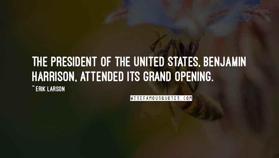 Erik Larson Quotes: The president of the United States, Benjamin Harrison, attended its grand opening.