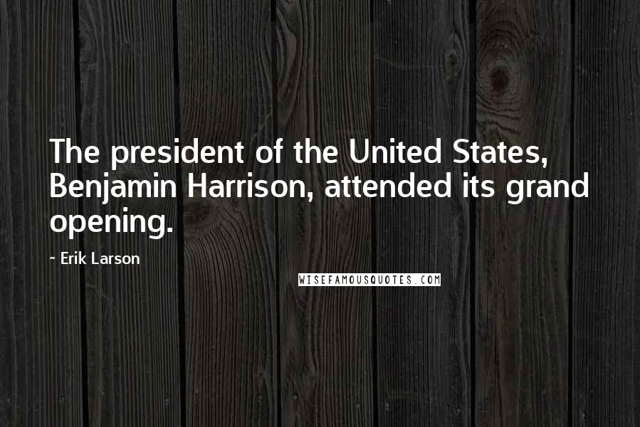 Erik Larson Quotes: The president of the United States, Benjamin Harrison, attended its grand opening.