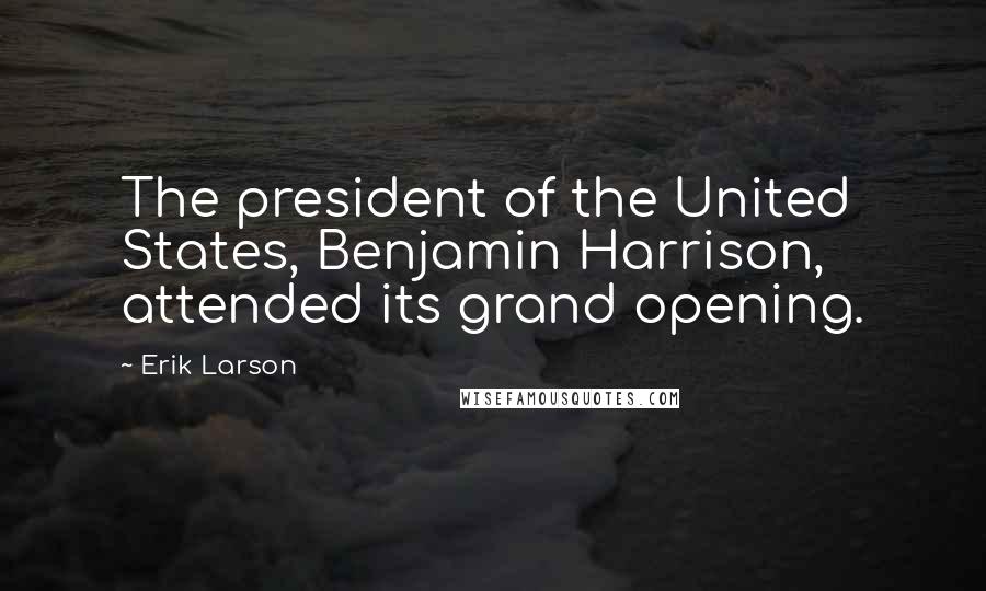 Erik Larson Quotes: The president of the United States, Benjamin Harrison, attended its grand opening.