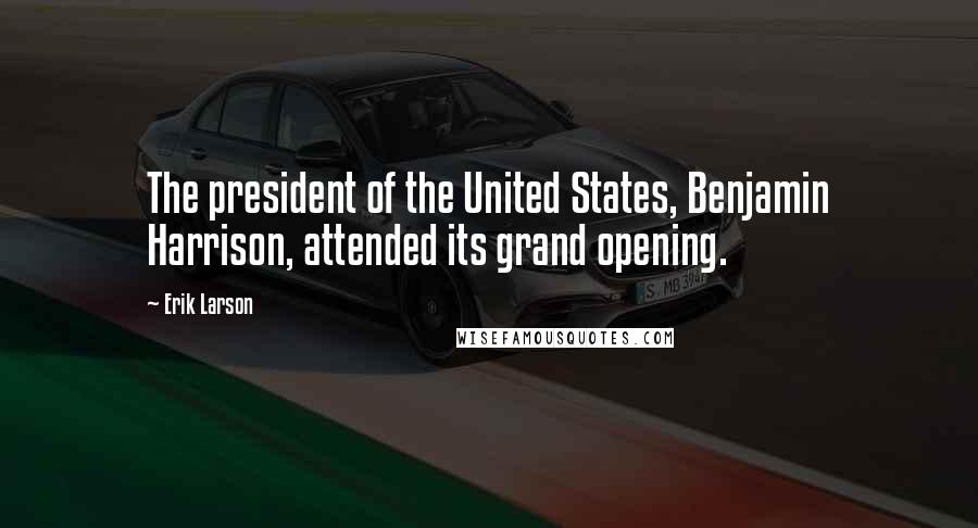 Erik Larson Quotes: The president of the United States, Benjamin Harrison, attended its grand opening.