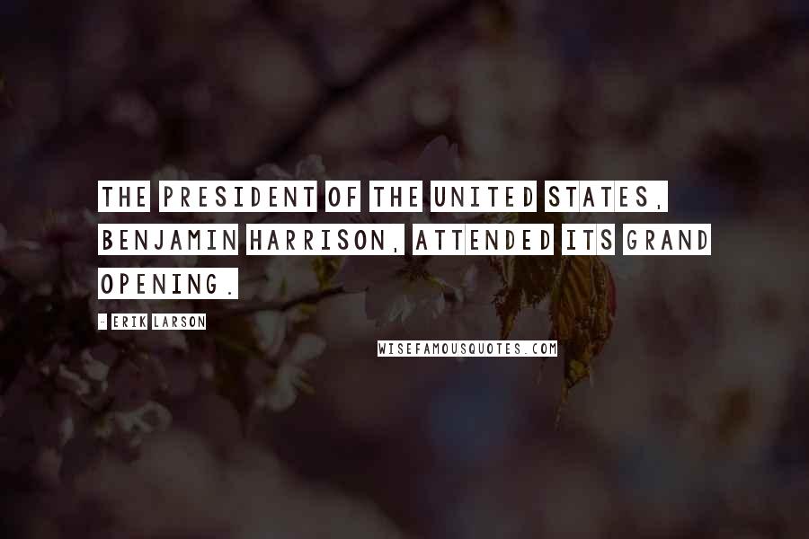 Erik Larson Quotes: The president of the United States, Benjamin Harrison, attended its grand opening.