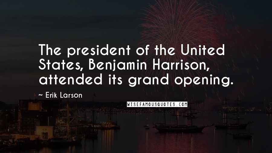 Erik Larson Quotes: The president of the United States, Benjamin Harrison, attended its grand opening.