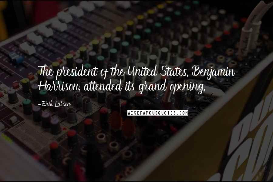 Erik Larson Quotes: The president of the United States, Benjamin Harrison, attended its grand opening.