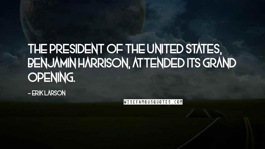 Erik Larson Quotes: The president of the United States, Benjamin Harrison, attended its grand opening.