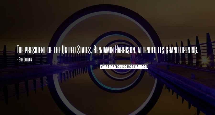 Erik Larson Quotes: The president of the United States, Benjamin Harrison, attended its grand opening.