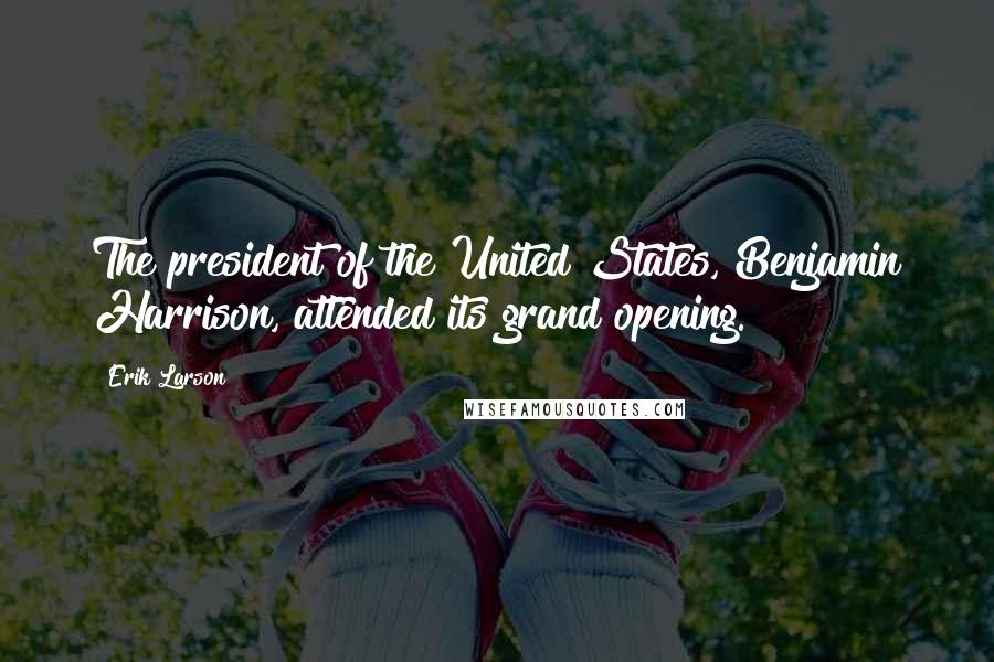 Erik Larson Quotes: The president of the United States, Benjamin Harrison, attended its grand opening.