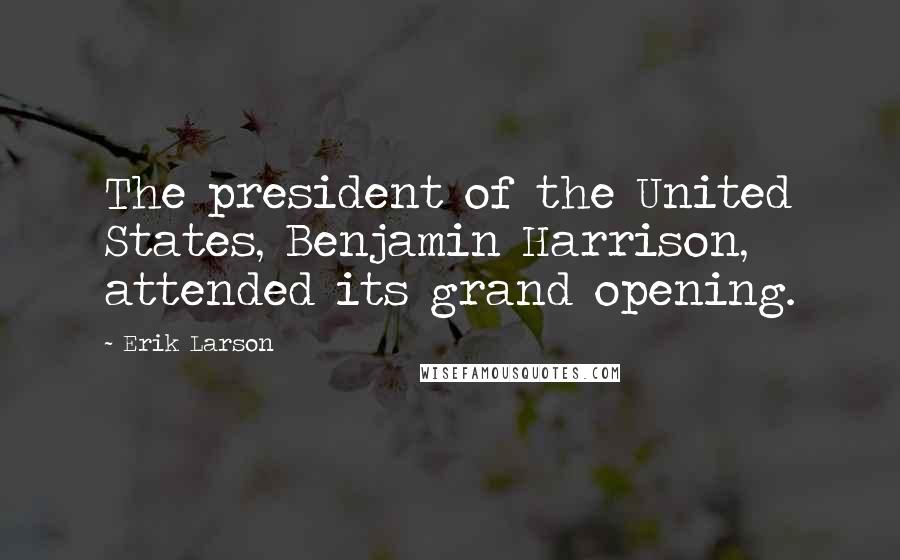 Erik Larson Quotes: The president of the United States, Benjamin Harrison, attended its grand opening.