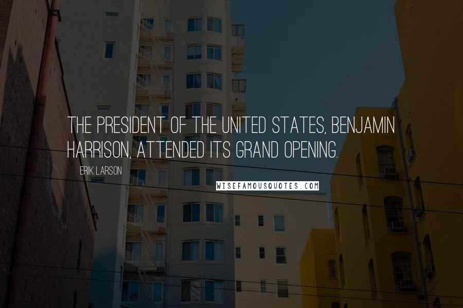 Erik Larson Quotes: The president of the United States, Benjamin Harrison, attended its grand opening.