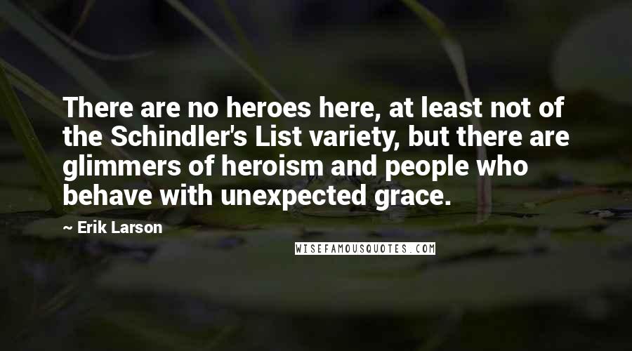 Erik Larson Quotes: There are no heroes here, at least not of the Schindler's List variety, but there are glimmers of heroism and people who behave with unexpected grace.