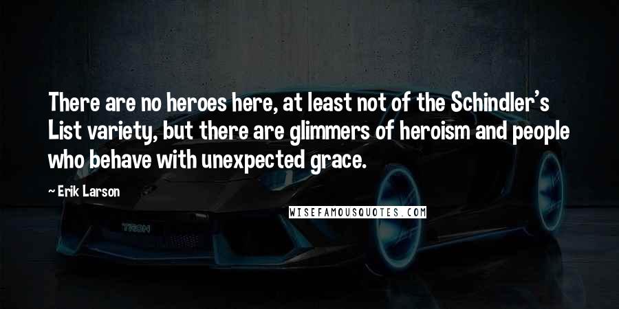 Erik Larson Quotes: There are no heroes here, at least not of the Schindler's List variety, but there are glimmers of heroism and people who behave with unexpected grace.