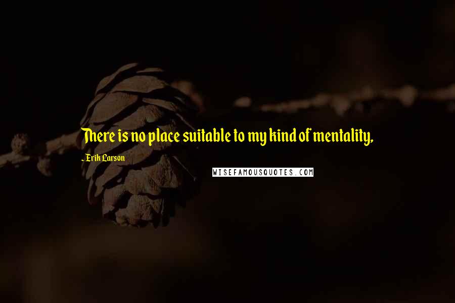 Erik Larson Quotes: There is no place suitable to my kind of mentality,