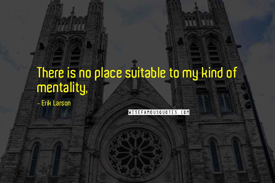 Erik Larson Quotes: There is no place suitable to my kind of mentality,