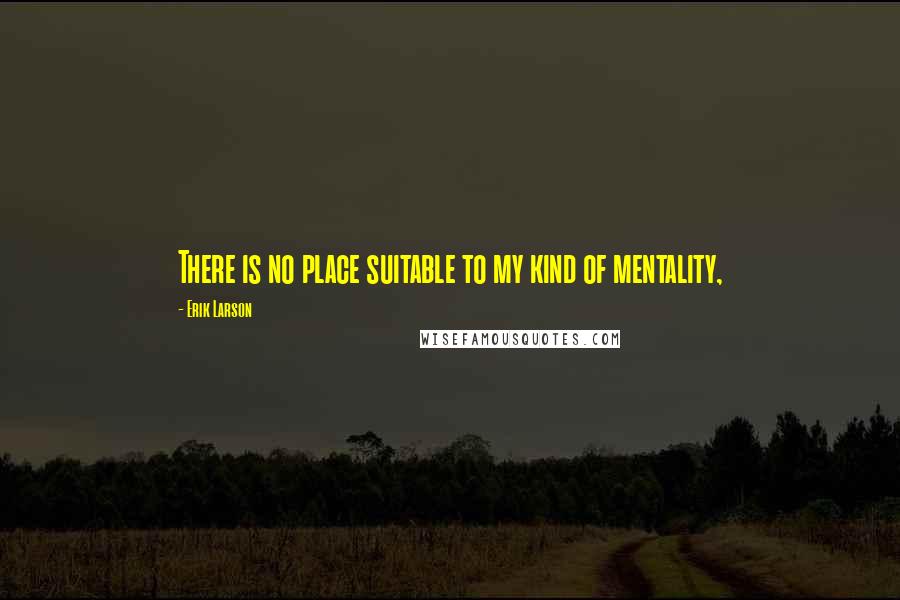 Erik Larson Quotes: There is no place suitable to my kind of mentality,