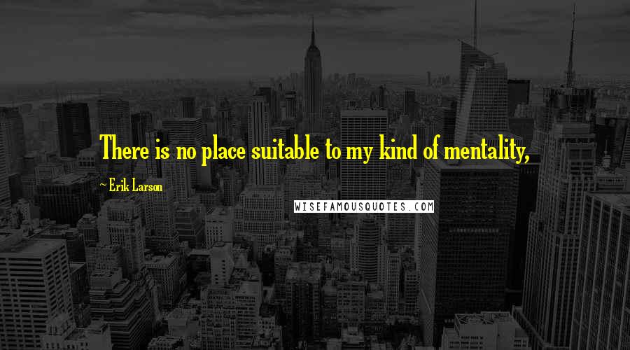 Erik Larson Quotes: There is no place suitable to my kind of mentality,