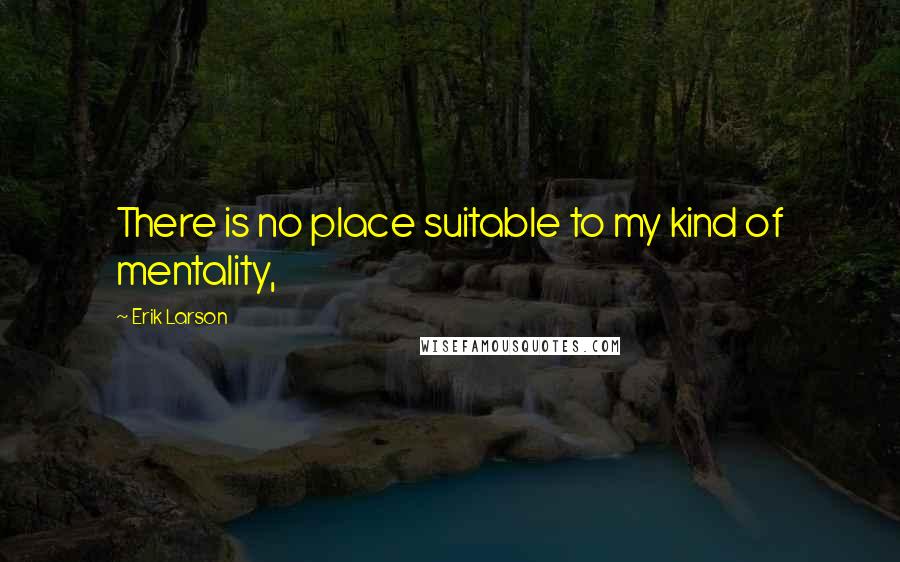 Erik Larson Quotes: There is no place suitable to my kind of mentality,