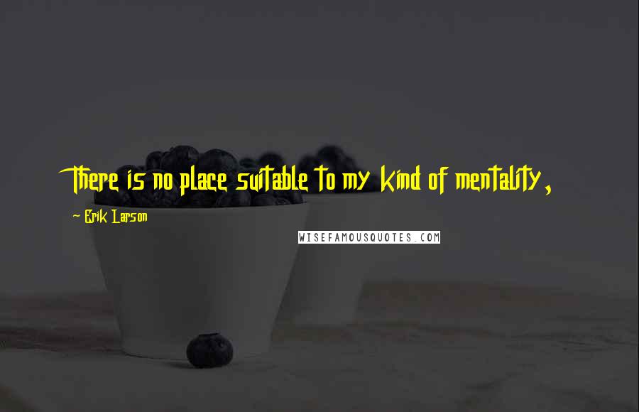 Erik Larson Quotes: There is no place suitable to my kind of mentality,