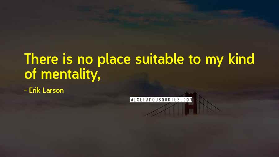 Erik Larson Quotes: There is no place suitable to my kind of mentality,
