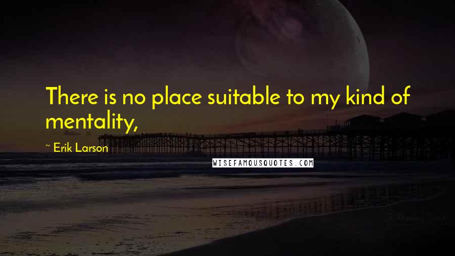 Erik Larson Quotes: There is no place suitable to my kind of mentality,