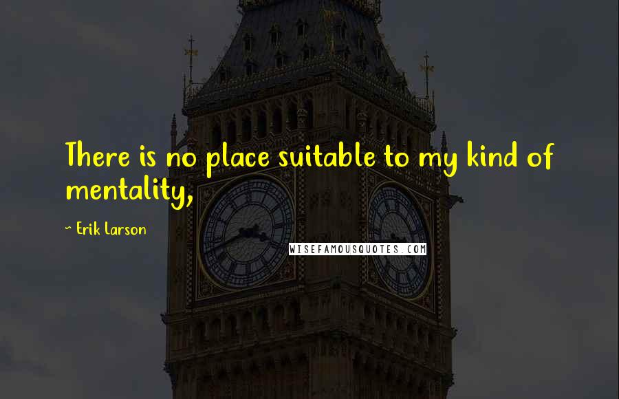 Erik Larson Quotes: There is no place suitable to my kind of mentality,