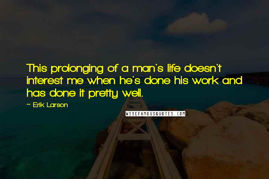 Erik Larson Quotes: This prolonging of a man's life doesn't interest me when he's done his work and has done it pretty well.