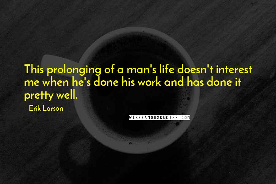 Erik Larson Quotes: This prolonging of a man's life doesn't interest me when he's done his work and has done it pretty well.