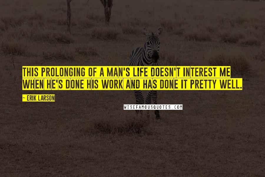 Erik Larson Quotes: This prolonging of a man's life doesn't interest me when he's done his work and has done it pretty well.