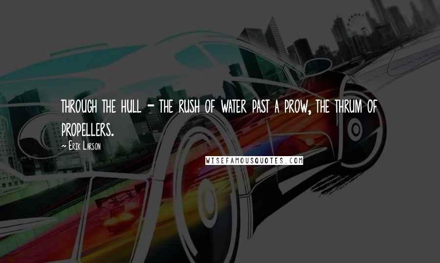 Erik Larson Quotes: through the hull - the rush of water past a prow, the thrum of propellers.