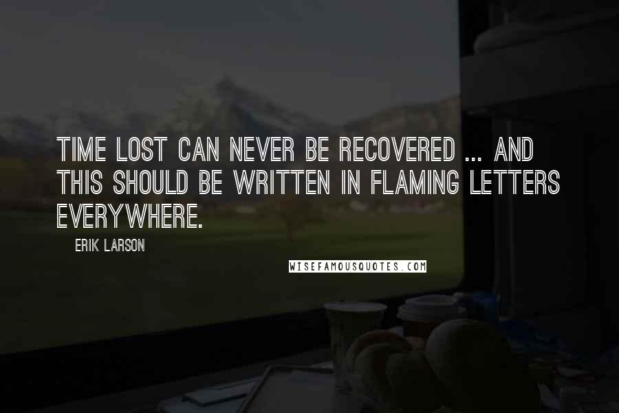 Erik Larson Quotes: Time lost can never be recovered ... and this should be written in flaming letters everywhere.