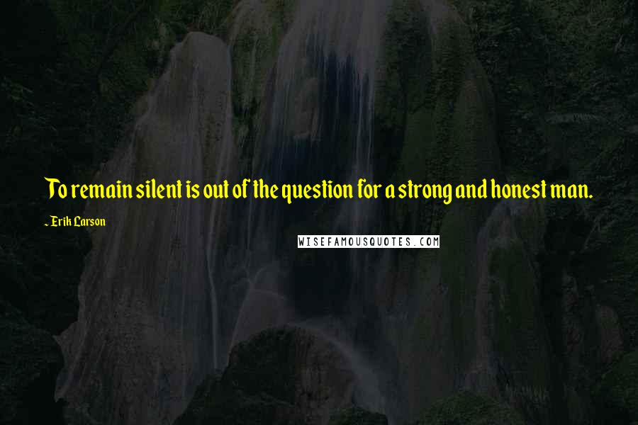 Erik Larson Quotes: To remain silent is out of the question for a strong and honest man.