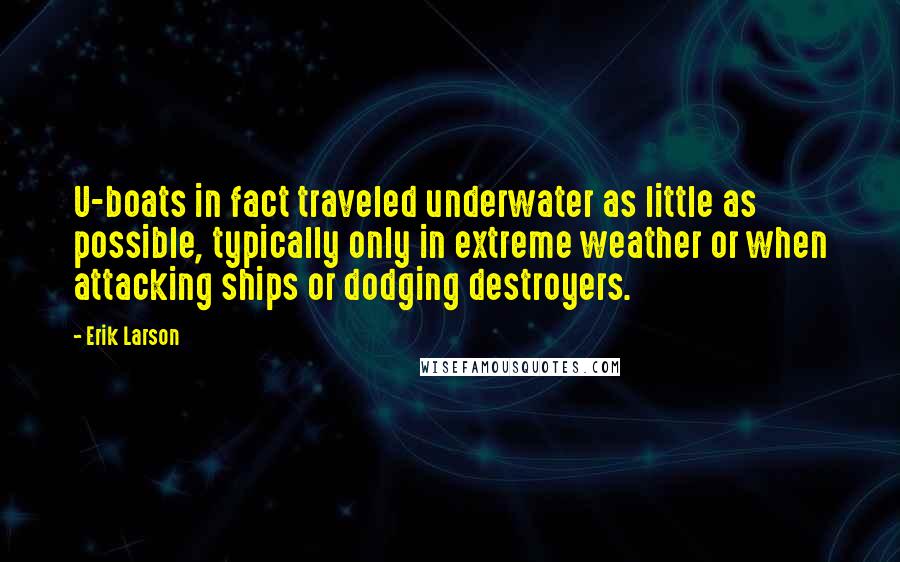 Erik Larson Quotes: U-boats in fact traveled underwater as little as possible, typically only in extreme weather or when attacking ships or dodging destroyers.