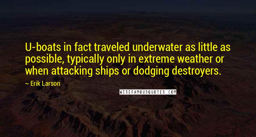 Erik Larson Quotes: U-boats in fact traveled underwater as little as possible, typically only in extreme weather or when attacking ships or dodging destroyers.